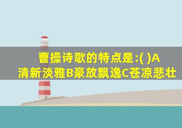 曹操诗歌的特点是:( )A清新淡雅B豪放飘逸C苍凉悲壮